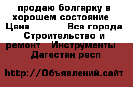 продаю болгарку в хорошем состояние › Цена ­ 1 500 - Все города Строительство и ремонт » Инструменты   . Дагестан респ.